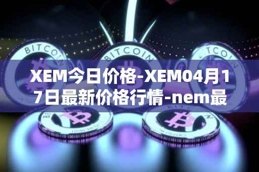 XEM今日价格-XEM04月17日最新价格行情-nem最新走势消息