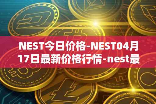 NEST今日价格-NEST04月17日最新价格行情-nest最新走势消息