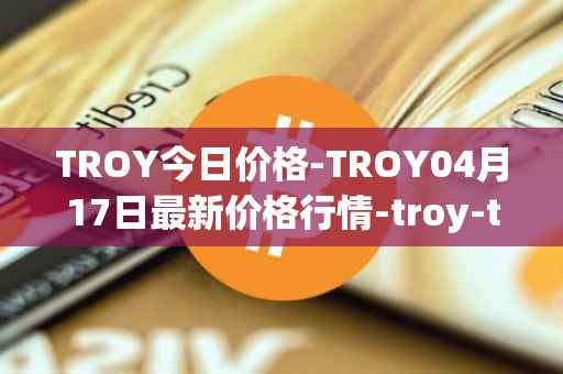 TROY今日价格-TROY04月17日最新价格行情-troy-trade最新走势消息