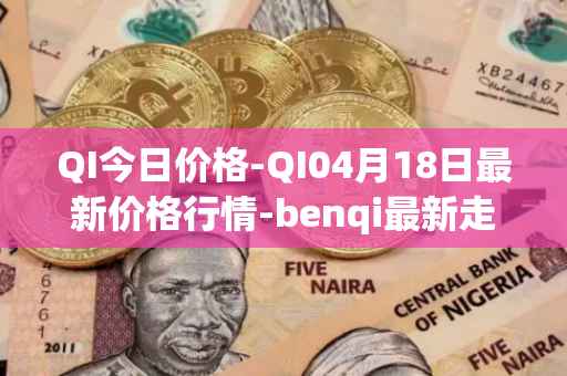 QI今日价格-QI04月18日最新价格行情-benqi最新走势消息