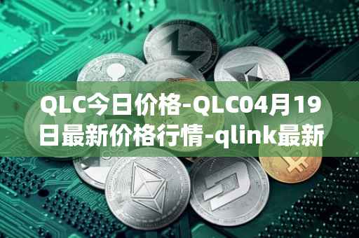 QLC今日价格-QLC04月19日最新价格行情-qlink最新走势消息