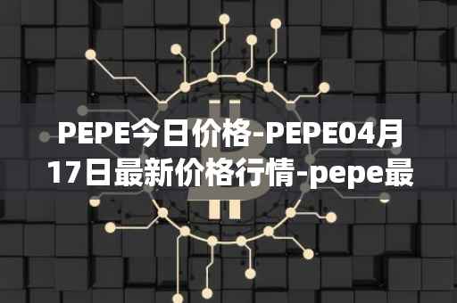 PEPE今日价格-PEPE04月17日最新价格行情-pepe最新走势消息