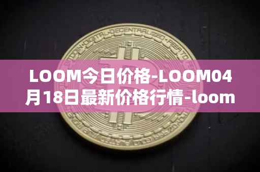 LOOM今日价格-LOOM04月18日最新价格行情-loom-network最新走势消息