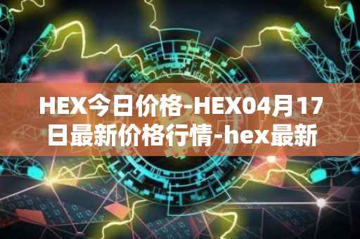 HEX今日价格-HEX04月17日最新价格行情-hex最新走势消息