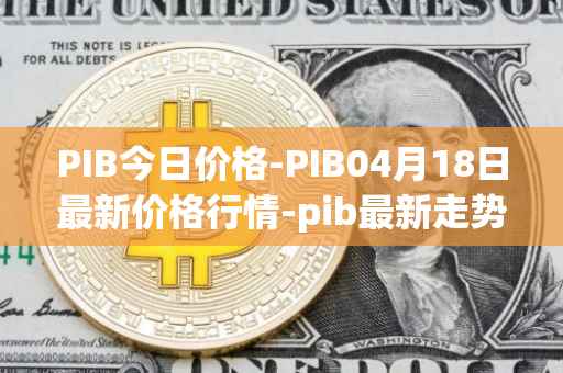 PIB今日价格-PIB04月18日最新价格行情-pib最新走势消息