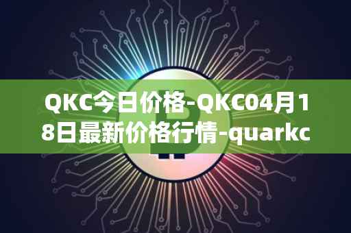 QKC今日价格-QKC04月18日最新价格行情-quarkchain最新走势消息