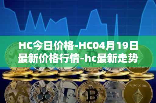 HC今日价格-HC04月19日最新价格行情-hc最新走势消息