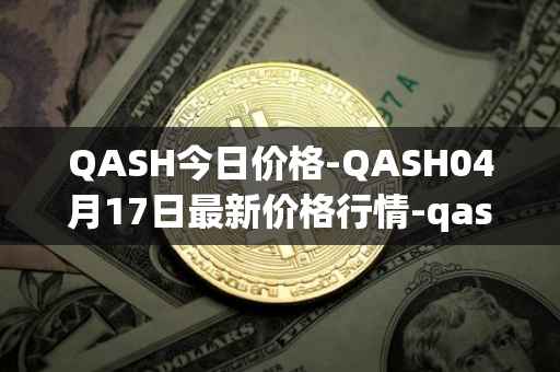 QASH今日价格-QASH04月17日最新价格行情-qash最新走势消息