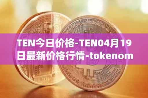 TEN今日价格-TEN04月19日最新价格行情-tokenomy最新走势消息