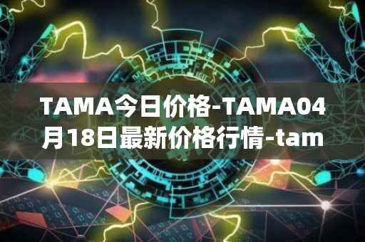 TAMA今日价格-TAMA04月18日最新价格行情-tamadoge最新走势消息
