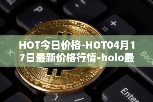 HOT今日价格-HOT04月17日最新价格行情-holo最新走势消息