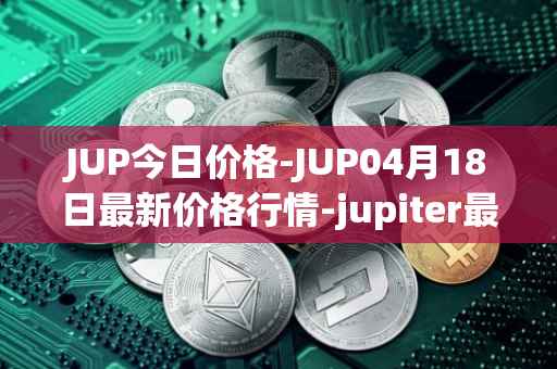JUP今日价格-JUP04月18日最新价格行情-jupiter最新走势消息