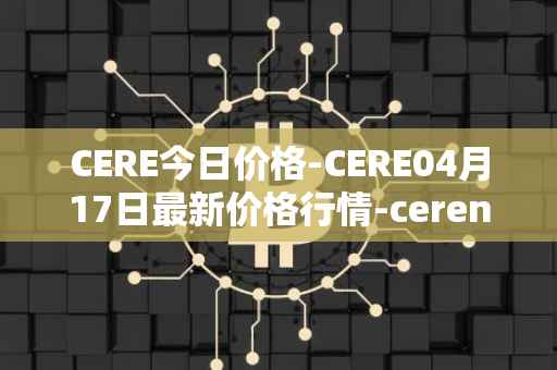 CERE今日价格-CERE04月17日最新价格行情-cerenetwork最新走势消息