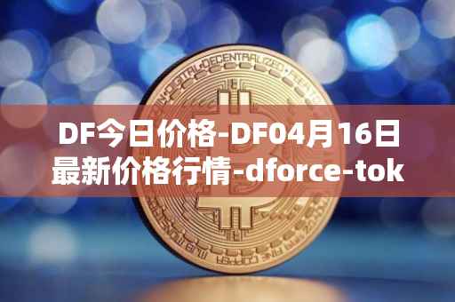 DF今日价格-DF04月16日最新价格行情-dforce-token最新走势消息