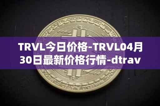 TRVL今日价格-TRVL04月30日最新价格行情-dtraveltoken最新走势消息