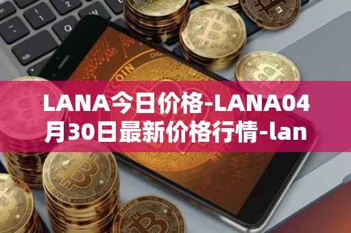 LANA今日价格-LANA04月30日最新价格行情-lanacoin最新走势消息