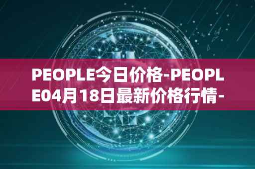 PEOPLE今日价格-PEOPLE04月18日最新价格行情-constitutiondao最新走势消息