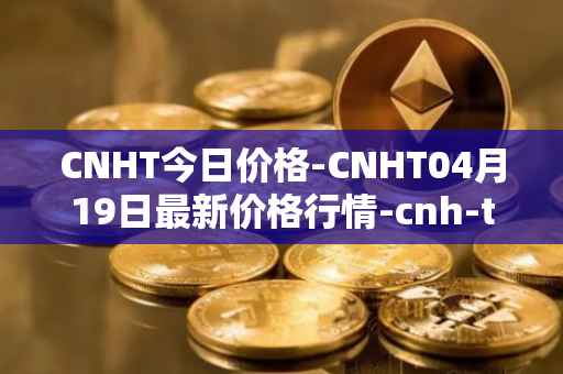 CNHT今日价格-CNHT04月19日最新价格行情-cnh-tether最新走势消息