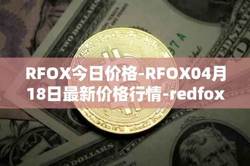 RFOX今日价格-RFOX04月18日最新价格行情-redfox-labs最新走势消息