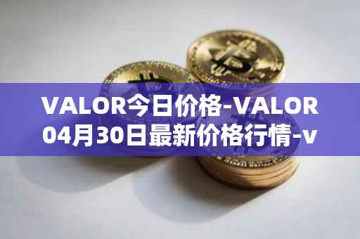 VALOR今日价格-VALOR04月30日最新价格行情-valor-token最新走势消息