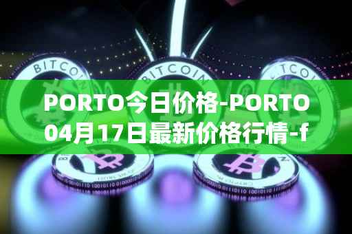 PORTO今日价格-PORTO04月17日最新价格行情-fc-porto最新走势消息