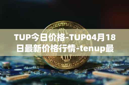TUP今日价格-TUP04月18日最新价格行情-tenup最新走势消息