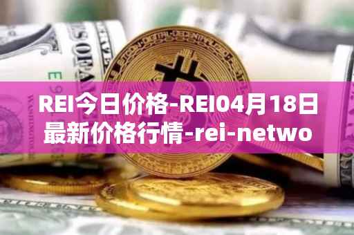 REI今日价格-REI04月18日最新价格行情-rei-network最新走势消息