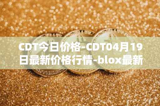 CDT今日价格-CDT04月19日最新价格行情-blox最新走势消息