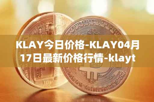 KLAY今日价格-KLAY04月17日最新价格行情-klaytn最新走势消息