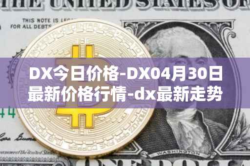 DX今日价格-DX04月30日最新价格行情-dx最新走势消息