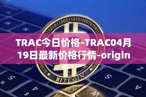 TRAC今日价格-TRAC04月19日最新价格行情-origintrail最新走势消息