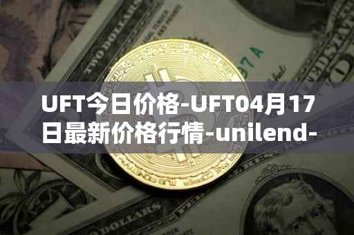 UFT今日价格-UFT04月17日最新价格行情-unilend-finance最新走势消息