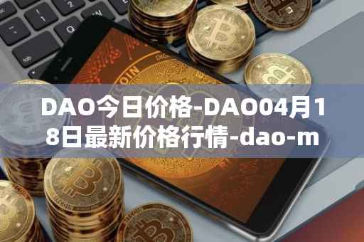 DAO今日价格-DAO04月18日最新价格行情-dao-maker最新走势消息