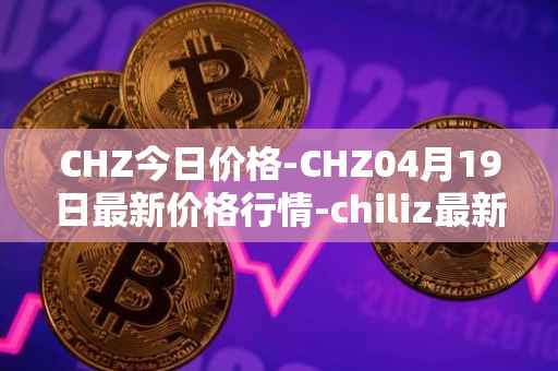 CHZ今日价格-CHZ04月19日最新价格行情-chiliz最新走势消息