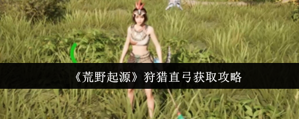 荒野起源狩猎直弓怎么获取-狩猎直弓获取攻略
