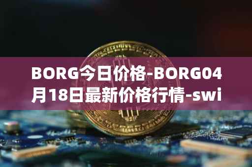 BORG今日价格-BORG04月18日最新价格行情-swissborg最新走势消息