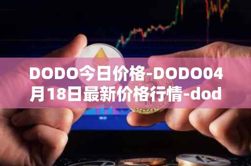 DODO今日价格-DODO04月18日最新价格行情-dodo最新走势消息