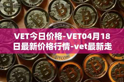 VET今日价格-VET04月18日最新价格行情-vet最新走势消息