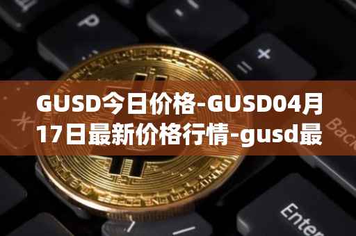 GUSD今日价格-GUSD04月17日最新价格行情-gusd最新走势消息