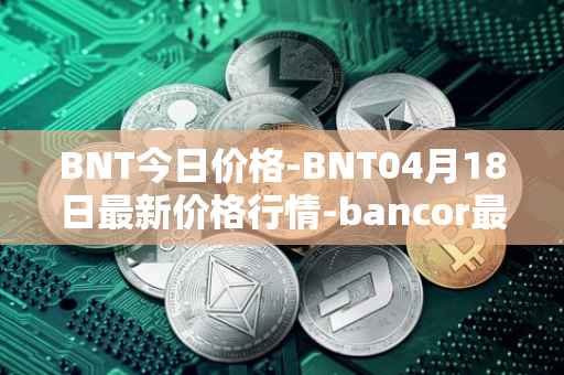 BNT今日价格-BNT04月18日最新价格行情-bancor最新走势消息