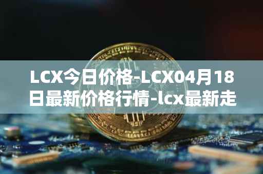 LCX今日价格-LCX04月18日最新价格行情-lcx最新走势消息