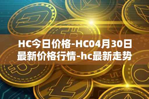 HC今日价格-HC04月30日最新价格行情-hc最新走势消息