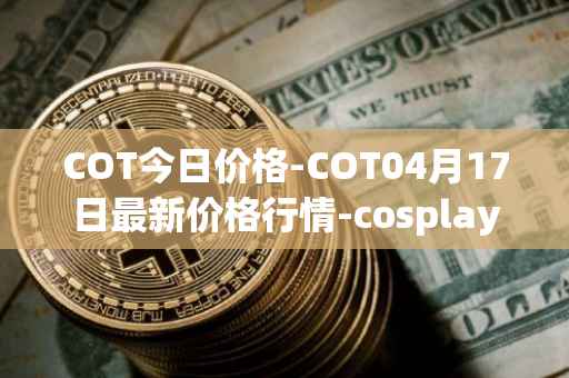 COT今日价格-COT04月17日最新价格行情-cosplay-token最新走势消息