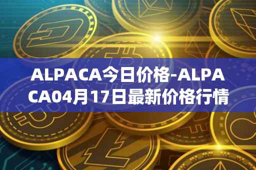 ALPACA今日价格-ALPACA04月17日最新价格行情-alpaca-finance最新走势消息