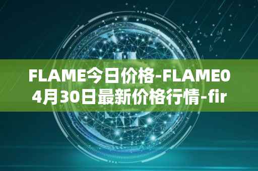 FLAME今日价格-FLAME04月30日最新价格行情-firestarter最新走势消息