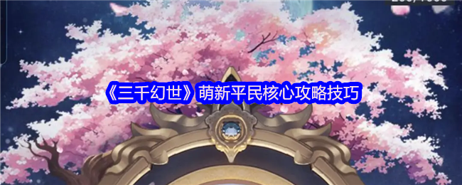 三千幻世萌新平民核心攻略技巧-三千幻世萌新平民怎么玩