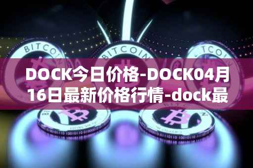 DOCK今日价格-DOCK04月16日最新价格行情-dock最新走势消息