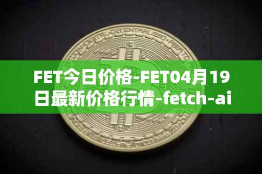 FET今日价格-FET04月19日最新价格行情-fetch-ai最新走势消息