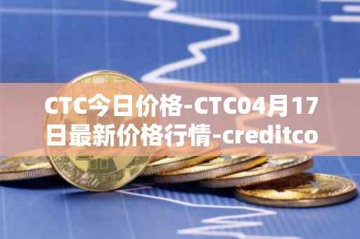 CTC今日价格-CTC04月17日最新价格行情-creditcoin最新走势消息