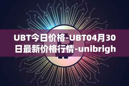 UBT今日价格-UBT04月30日最新价格行情-unibright最新走势消息